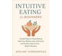 Intuitive Eating for Beginners: Simple Steps to Stop Dieting, Heal Your Relationship with Food, and Finally Listen to Your Body’s Wisdom
