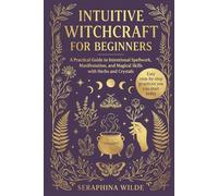 Intuitive Witchcraft for Beginners: A Practical Guide to Intentional Spellwork, Manifestation, and Magical Skills with Herbs and Crystals