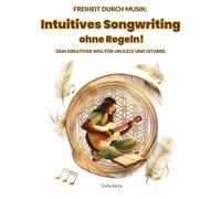 Intuitives Songwriting ohne Regeln!: Freiheit durch Musik: Dein kreativer Weg für Ukulele und Gitarre.