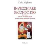 Invecchiare secondo Dio. Manuale per una vecchiaia beata. Anzianità, morte, resurrezione, vita eterna