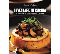 Inventare in Cucina: Il segreto di 30 ricette originali e gustose