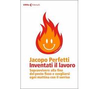 Inventati il lavoro. Sopravvivere alla fine del posto fisso e svegliarsi ogni mattina con il sorriso