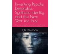 Inventing People: Deepfakes, Synthetic Identity, and the New War for Trust: Written in an Engaging, Step-by-Step Narrative Style, “Inventing People” Takes Readers Inside the New Identity Battlefield
