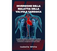 Inversione della Malattia della Valvola Cardiaca: La guida completa per comprendere i problemi cardiovascolari, trovare le migliori opzioni di trattamento e recuperare la propria salute