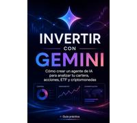 INVERTIR CON GEMINI: Cómo crear un agente de inteligencia artificial para analizar tu cartera, acciones, ETF y criptomonedas, interpretar noticias y señales y tomar decisiones con mayor disciplina