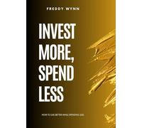 Invest More, Spend Less: How To Live Better While Spending Less