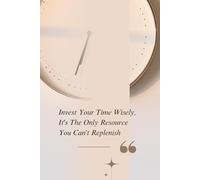 Invest Your Time Wisely, It's The Only Resource You Can't Replenish: A Daily Reminder That Time Is the Most Valuable Resource