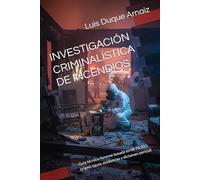 INVESTIGACIÓN CRIMINALÍSTICA DE INCENDIOS: Guía técnico-forense basada en NFPA 921: origen, causa, evidencias y dictamen pericial