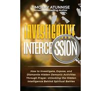 Investigative Intercession: How to Investigate, Expose, and Dismantle Hidden Demonic Activities Through Prayer. Unlocking the Hidden Intelligence Behind Spiritual Battles