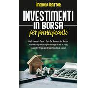 Investimenti in borsa per principianti: Guida Completa Passo A Passo Per Muoversi Nel Mercato Azionario. Impara Le Migliori Strategie Di Day E Swing Trading Per Acquistare I Tuoi Primi Titoli Azionari
