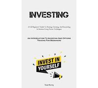 Investing: A Full Beginners' Guide To Starting, Growing, And Succeeding In Business Using Proven Techniques (An Introduction To Investing And Options Trading For Beginners)