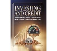 Investing and Credit: A Beginner’s Guide to Building Wealth and Financial Freedom: Master the Fundamentals of Personal Finance, Credit Management, and Smart Investing