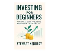 Investing for Beginners: A Practical Guide to Building Wealth from the Ground Up