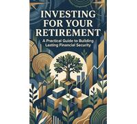 Investing for Your Retirement: A Practical Guide to Building Lasting Financial Security