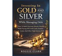 Investing In Gold and Silver While Managing Debt: How To Build Precious Metals Wealth While Paying Off Credit Cards, Student Loans, And Other High Interest Debt