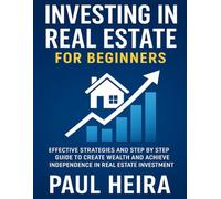Investing in Real Estate for Beginners: Effective Strategies and Step by Step Guide to Create Wealth and Achieve Independence in Real Estate Investment