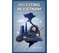 INVESTING IN VIETNAM: Your Strategic Guide to Building a Successful Factory: "Comprehensive Insights for Foreign Investors on Market Entry, Regulations, Costs, and Growth Opportunities in Vietnam"