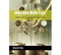 Investing Made Easy: A Beginner’s Guide to Growing Wealth Through Smart Investments