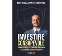 INVESTIRE CONSAPEVOLE: Il metodo per far crescere i risparmi e proteggere il tuo patrimonio