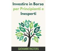 Investire in Borsa per Principianti e Inesperti: Guida da Zero di Educazione Finanziaria per Capire il Mercato Azionario, Gestire il Rischio e Guadagnare