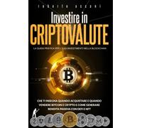 Investire in Criptovalute: La Guida Pratica per i tuoi Investimenti nella Blockchain che ti Insegna Quando Acquistare e Quando Vendere Bitcoin e Crypto e Come Generare Rendita Passiva con DeFi e NFT