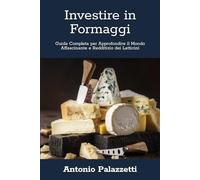 Investire in Formaggi: Guida Completa per Approfondire il Mondo Affascinante e Redditizio dei Latticini