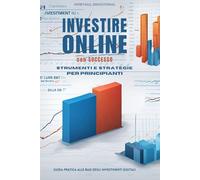 INVESTIRE ONLINE con Successo: Strumenti e Strategie per Principianti - Guida pratica alle basi degli investimenti digitali