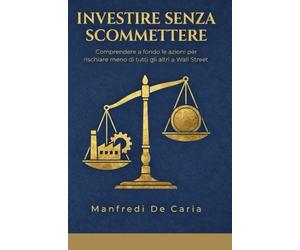 Investire senza Scommettere: Comprendere a fondo le azioni per guadagnare rischiando meno di tutti gli altri a Wall Street