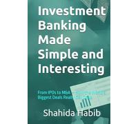 Investment Banking Made Simple and Interesting: From IPOs to M&A - How the World's Biggest Deals Really Get Done