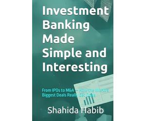 Investment Banking Made Simple and Interesting: From IPOs to M&A - How the World's Biggest Deals Really Get Done
