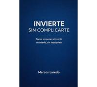 Invierte Sin Complicarte: Cómo Empezar a Invertir Sin Miedo, Sin Improvisar