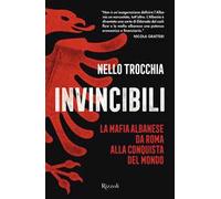 INVINCIBILI. LA MAFIA ALBANESE DA ROMA ALLA CONQUISTA DEL MONDO - TROCCHIA