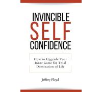 Invincible Self Confidence: How to Upgrade Your Inner Game for Total Domin...