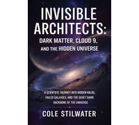 Invisible Architects: Dark Matter, Cloud 9, and the Hidden Universe: A Scientific Journey into Hidden Halos, Failed Galaxies, and the Dark Backbone of the Universe