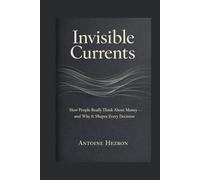 Invisible Currents: How People Really Think About Money - And Why It Shapes Every Decision