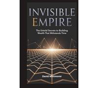 INVISIBLE EMPIRE CRAFTING WEALTH THAT ENDURES BEYOND YOUR LIFETIME: The Untold Secrets to Building Wealth That Withstands Time
