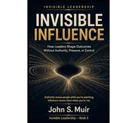 Invisible Influence: How Leaders Shape Outcomes Without Authority, Pressure, or Control