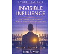INVISIBLE INFLUENCE: How Leaders Shape Outcomes Without Authority, Pressure, or Control