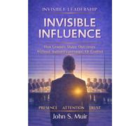 INVISIBLE INFLUENCE: How Leaders Shape Outcomes Without Authority, Pressure, or Control