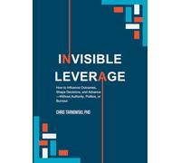 Invisible Leverage: How to Influence Outcomes, Shape Decisions, and Advance - Without Authority, Politics, or Burnout