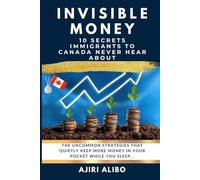 Invisible Money: 10 Secrets Immigrants to Canada Never Hear About: The Uncommon Strategies That Quietly Keep More Money in Your Pocket While You Sleep