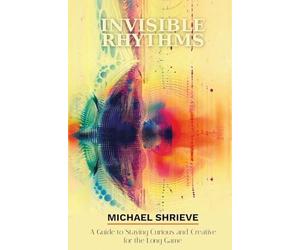 Invisible Rhythms A Guide to Staying Curious and Creative for the Long Game