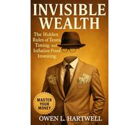 Invisible Wealth: The Hidden Rules of Taxes, Timing, and Inflation-Proof Investing