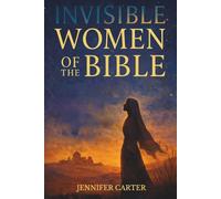 Invisible Women of the Bible: What Their Stories Teach us - And Why Your Story Still Matters