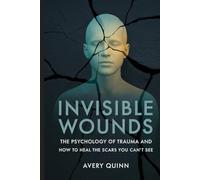 Invisible Wounds: The Psychology of Trauma and How to Heal the Scars You Can’t See