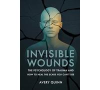 Invisible Wounds: The Psychology of Trauma and How to Heal the Scars You Can’t See