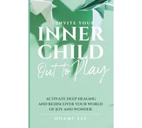 Invite Your Inner Child Out to Play: Activate Deep Healing and Rediscover Your World of Joy and Wonder