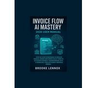 Invoice Flow AI Mastery, 2026 User Manual: Step-by-Step Strategies to; Reduce Manual Error and Speed Cycle Times in Accounts-payable; Transforming Invoicing into a Seamless, Revenue Engine.