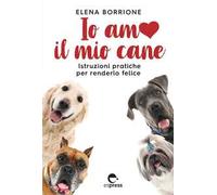 Io amo il mio cane. Istruzioni pratiche per renderlo felice