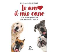 Io amo il mio cane. Istruzioni pratiche per renderlo felice